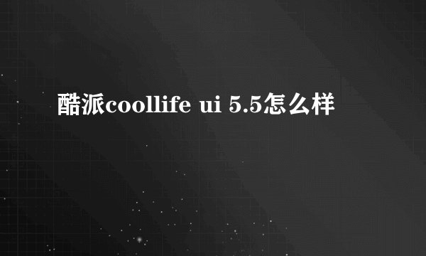 酷派coollife ui 5.5怎么样