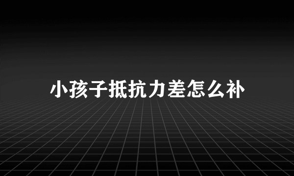 小孩子抵抗力差怎么补