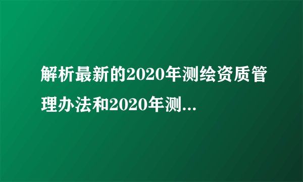 解析最新的2020年测绘资质管理办法和2020年测绘资质分级标准
