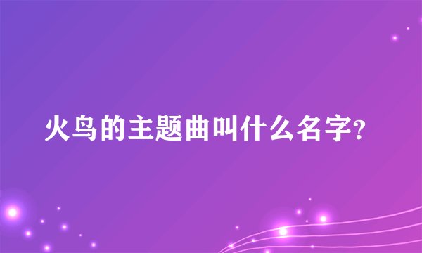 火鸟的主题曲叫什么名字？