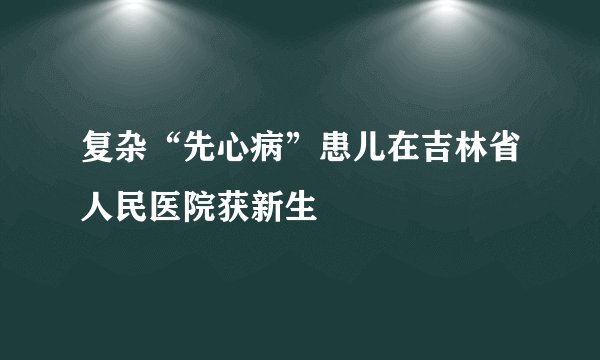 复杂“先心病”患儿在吉林省人民医院获新生