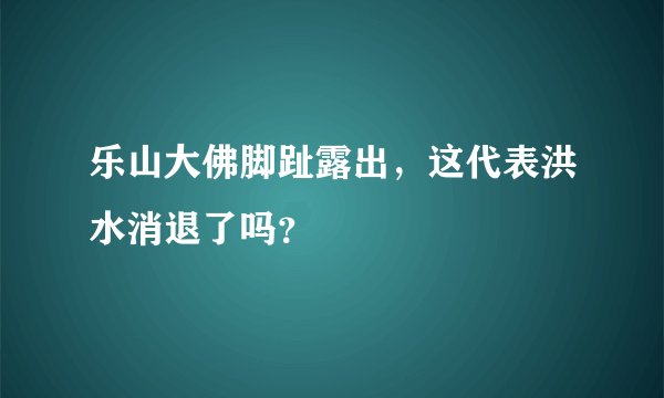 乐山大佛脚趾露出，这代表洪水消退了吗？