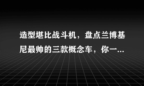 造型堪比战斗机，盘点兰博基尼最帅的三款概念车，你一定喜欢！