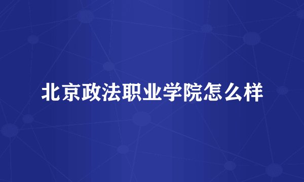 北京政法职业学院怎么样
