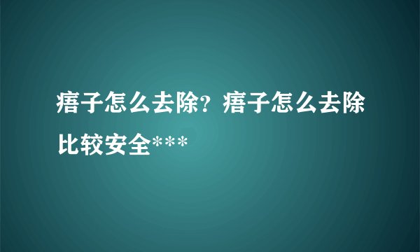 痦子怎么去除？痦子怎么去除比较安全***