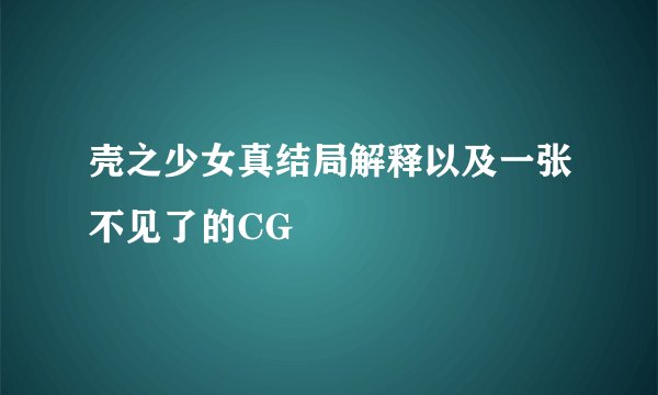 壳之少女真结局解释以及一张不见了的CG
