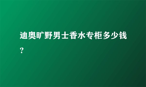 迪奥旷野男士香水专柜多少钱？