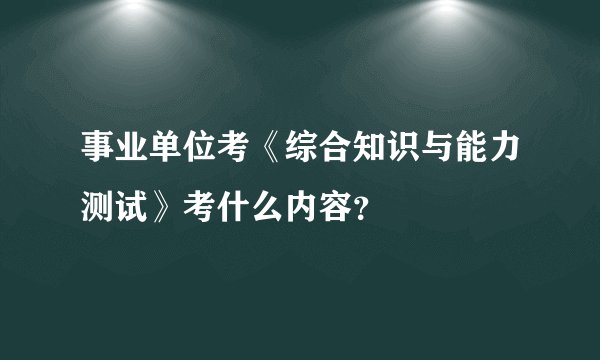 事业单位考《综合知识与能力测试》考什么内容？