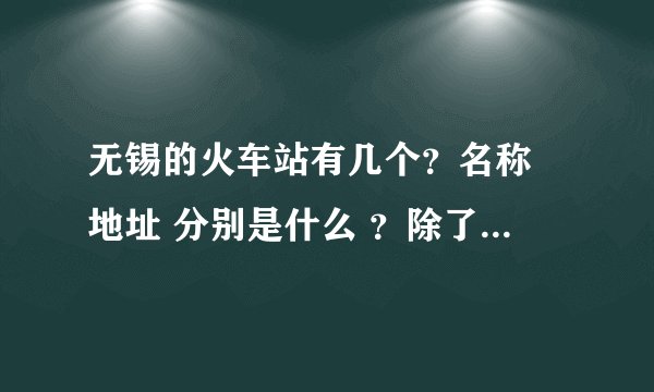 无锡的火车站有几个？名称 地址 分别是什么 ？除了新区站还有哪个站离新区近？