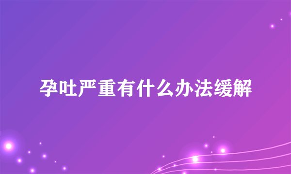 孕吐严重有什么办法缓解