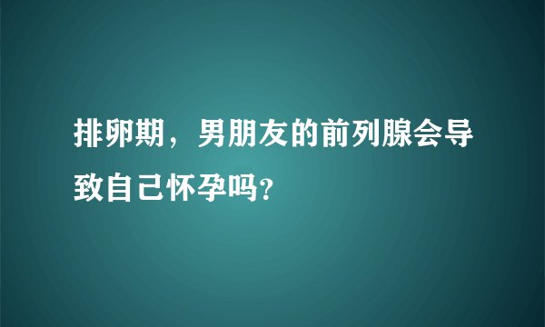 排卵期，男朋友的前列腺会导致自己怀孕吗？