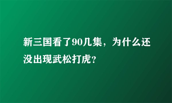 新三国看了90几集，为什么还没出现武松打虎？