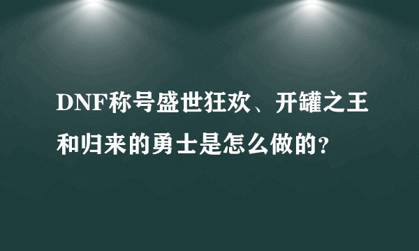 DNF称号盛世狂欢、开罐之王和归来的勇士是怎么做的？