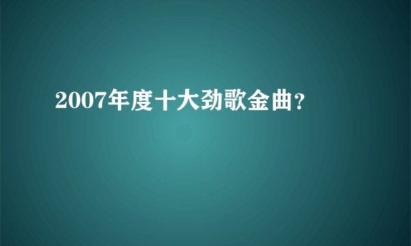 2007年度十大劲歌金曲？