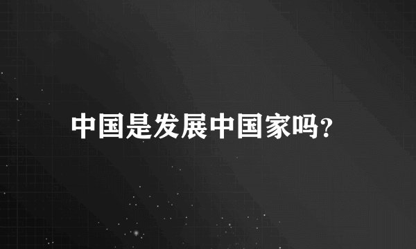 中国是发展中国家吗？