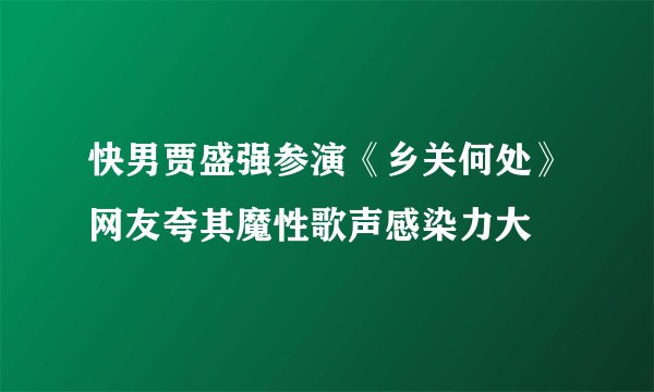 快男贾盛强参演《乡关何处》网友夸其魔性歌声感染力大