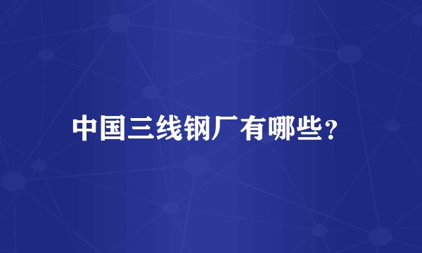 中国三线钢厂有哪些？