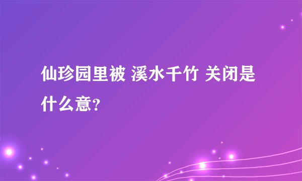 仙珍园里被 溪水千竹 关闭是什么意？