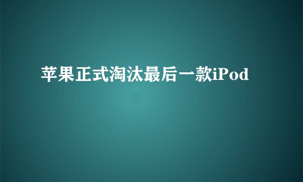 苹果正式淘汰最后一款iPod