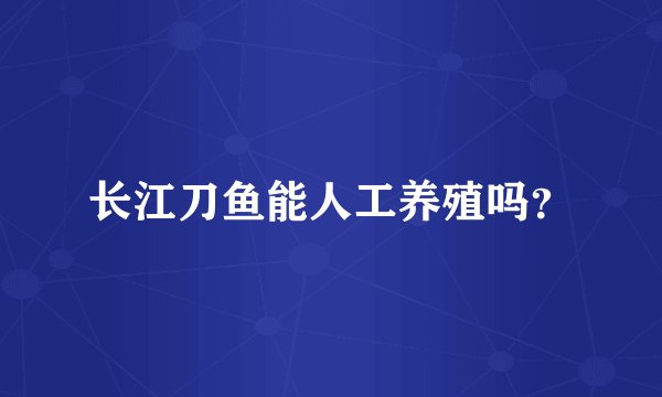 长江刀鱼能人工养殖吗？