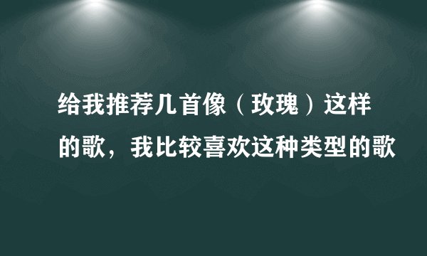 给我推荐几首像（玫瑰）这样的歌，我比较喜欢这种类型的歌