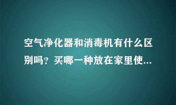 空气净化器和消毒机有什么区别吗？买哪一种放在家里使用会好一点？