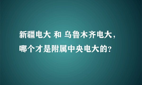 新疆电大 和 乌鲁木齐电大，哪个才是附属中央电大的？