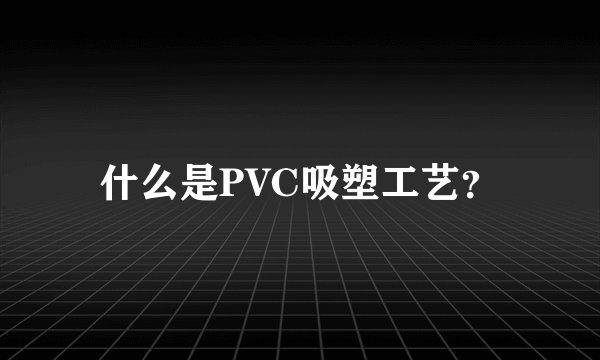 什么是PVC吸塑工艺？