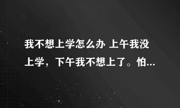 我不想上学怎么办 上午我没上学，下午我不想上了。怕同学笑话，我该怎么办才能让自己的心情好起来