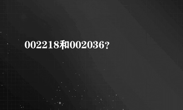 002218和002036？