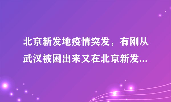 北京新发地疫情突发，有刚从武汉被困出来又在北京新发地被困的。