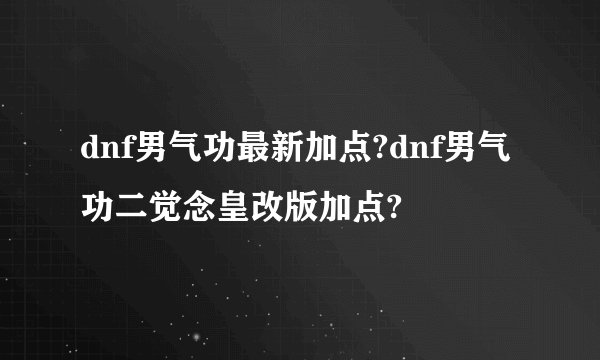 dnf男气功最新加点?dnf男气功二觉念皇改版加点?