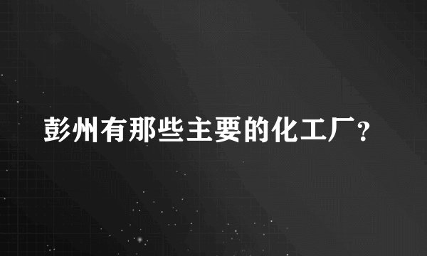 彭州有那些主要的化工厂？