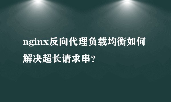 nginx反向代理负载均衡如何解决超长请求串？