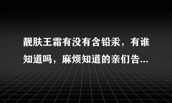 靓肤王霜有没有含铅汞，有谁知道吗，麻烦知道的亲们告诉一下哦？