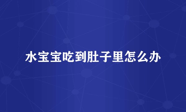 水宝宝吃到肚子里怎么办