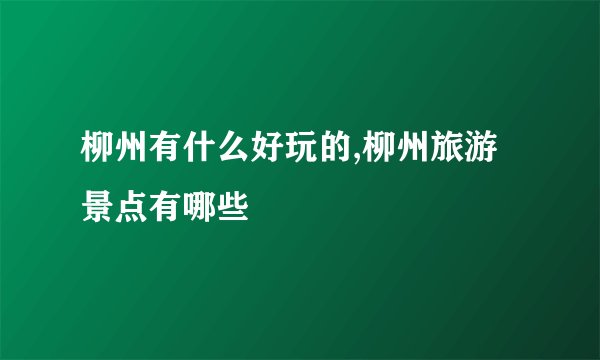 柳州有什么好玩的,柳州旅游景点有哪些