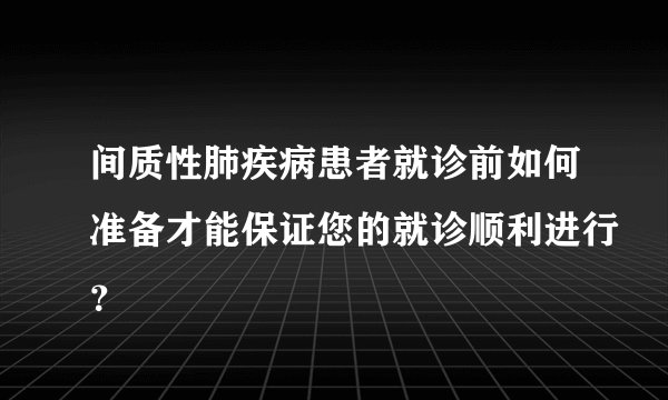 间质性肺疾病患者就诊前如何准备才能保证您的就诊顺利进行？