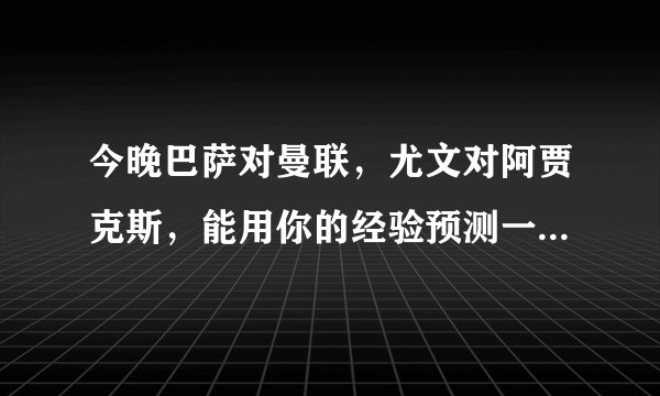 今晚巴萨对曼联，尤文对阿贾克斯，能用你的经验预测一下比分如何吗？