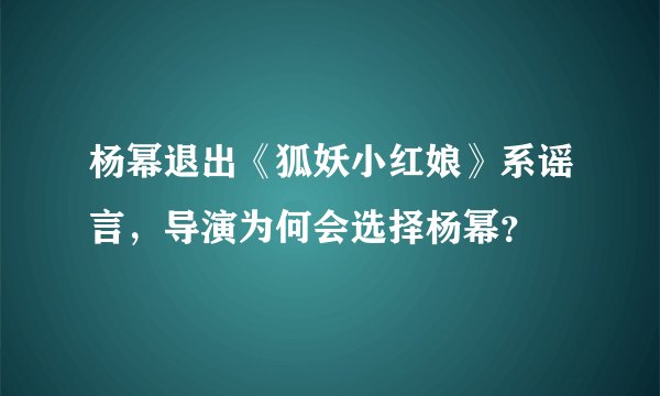 杨幂退出《狐妖小红娘》系谣言，导演为何会选择杨幂？