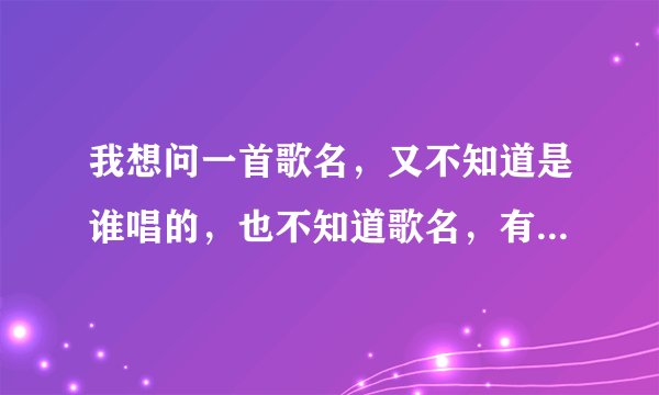 我想问一首歌名，又不知道是谁唱的，也不知道歌名，有一段歌词是“大大的爱上皮皮擦”