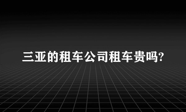 三亚的租车公司租车贵吗?