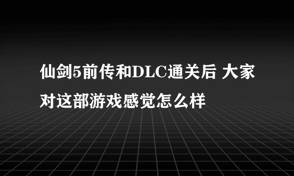 仙剑5前传和DLC通关后 大家对这部游戏感觉怎么样