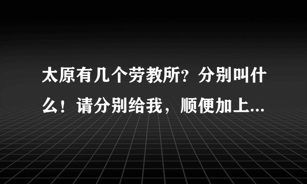 太原有几个劳教所？分别叫什么！请分别给我，顺便加上邮编，谢谢！