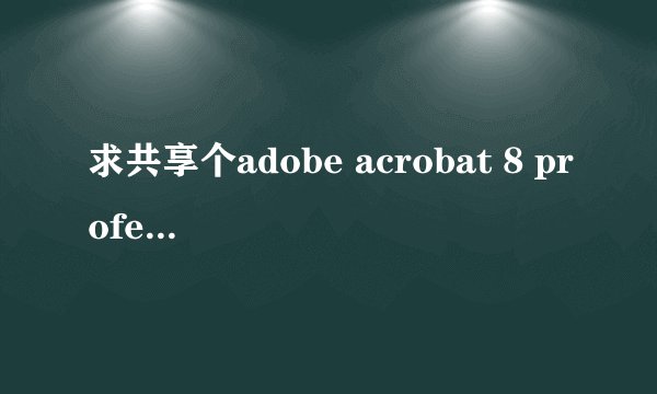 求共享个adobe acrobat 8 professional 破解版