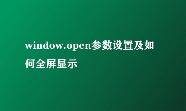 window.open参数设置及如何全屏显示