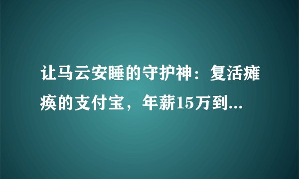 让马云安睡的守护神：复活瘫痪的支付宝，年薪15万到身价上亿