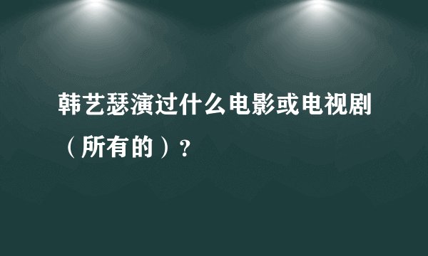 韩艺瑟演过什么电影或电视剧（所有的）？