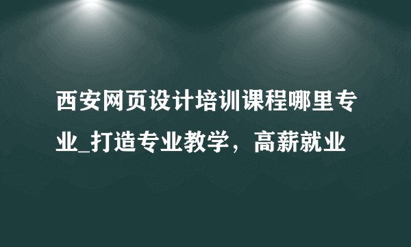 西安网页设计培训课程哪里专业_打造专业教学，高薪就业