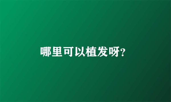 哪里可以植发呀？
